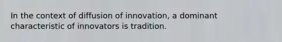 In the context of diffusion of innovation, a dominant characteristic of innovators is tradition.