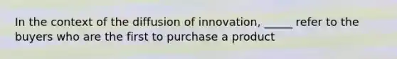 In the context of the diffusion of innovation, _____ refer to the buyers who are the first to purchase a product