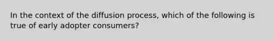 In the context of the diffusion process, which of the following is true of early adopter consumers?