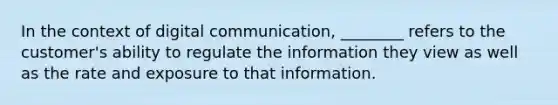 In the context of digital communication, ________ refers to the customer's ability to regulate the information they view as well as the rate and exposure to that information.