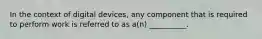 In the context of digital devices, any component that is required to perform work is referred to as a(n) __________.