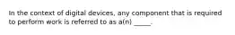 In the context of digital devices, any component that is required to perform work is referred to as a(n) _____.