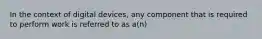 In the context of digital devices, any component that is required to perform work is referred to as a(n)