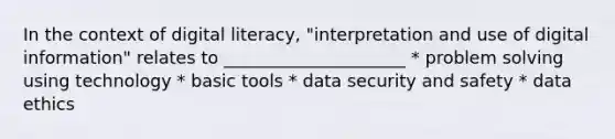 In the context of digital literacy, "interpretation and use of digital information" relates to _____________________ * problem solving using technology * basic tools * data security and safety * data ethics