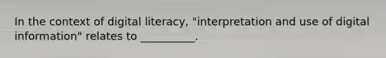 In the context of digital literacy, "interpretation and use of digital information" relates to __________.