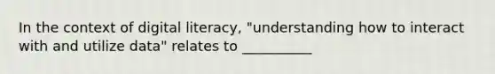 In the context of digital literacy, "understanding how to interact with and utilize data" relates to __________