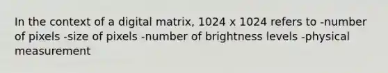 In the context of a digital matrix, 1024 x 1024 refers to -number of pixels -size of pixels -number of brightness levels -physical measurement