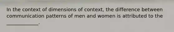 In the context of dimensions of context, the difference between communication patterns of men and women is attributed to the _____________.