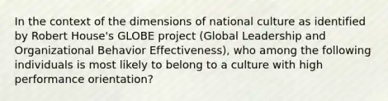 In the context of the dimensions of national culture as identified by Robert House's GLOBE project (Global Leadership and Organizational Behavior Effectiveness), who among the following individuals is most likely to belong to a culture with high performance orientation?