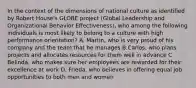 In the context of the dimensions of national culture as identified by Robert House's GLOBE project (Global Leadership and Organizational Behavior Effectiveness), who among the following individuals is most likely to belong to a culture with high performance orientation? A. Martin, who is very proud of his company and the team that he manages B.Carlos, who plans projects and allocates resources for them well in advance C. Belinda, who makes sure her employees are rewarded for their excellence at work D. Frieda, who believes in offering equal job opportunities to both men and women