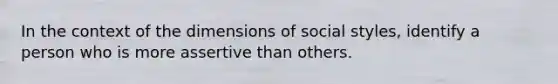 In the context of the dimensions of social styles, identify a person who is more assertive than others.