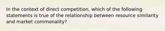 In the context of direct competition, which of the following statements is true of the relationship between resource similarity and market commonality?