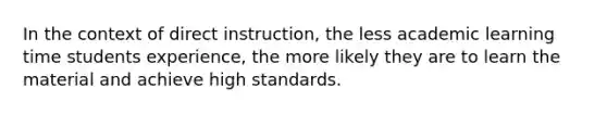 In the context of direct instruction, the less academic learning time students experience, the more likely they are to learn the material and achieve high standards.