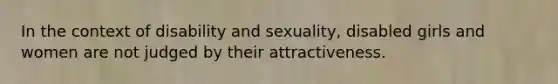 In the context of disability and sexuality, disabled girls and women are not judged by their attractiveness.