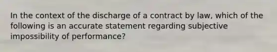 In the context of the discharge of a contract by law, which of the following is an accurate statement regarding subjective impossibility of performance?