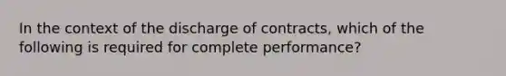 In the context of the discharge of contracts, which of the following is required for complete performance?