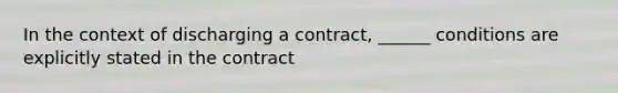 In the context of discharging a contract, ______ conditions are explicitly stated in the contract