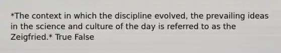 *The context in which the discipline evolved, the prevailing ideas in the science and culture of the day is referred to as the Zeigfried.* True False