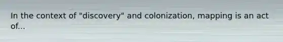 In the context of "discovery" and colonization, mapping is an act of...