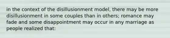 in the context of the disillusionment model, there may be more disillusionment in some couples than in others; romance may fade and some disappointment may occur in any marriage as people realized that: