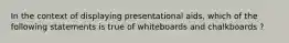 In the context of displaying presentational aids, which of the following statements is true of whiteboards and chalkboards ?