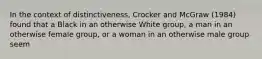 In the context of distinctiveness, Crocker and McGraw (1984) found that a Black in an otherwise White group, a man in an otherwise female group, or a woman in an otherwise male group seem