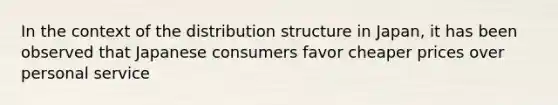 In the context of the distribution structure in Japan, it has been observed that Japanese consumers favor cheaper prices over personal service