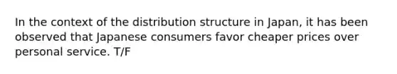 In the context of the distribution structure in Japan, it has been observed that Japanese consumers favor cheaper prices over personal service. T/F