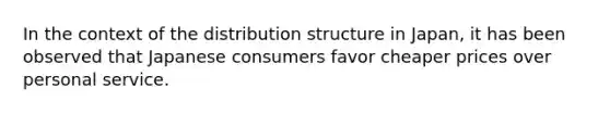 In the context of the distribution structure in Japan, it has been observed that Japanese consumers favor cheaper prices over personal service.