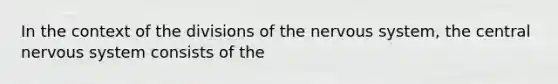 In the context of the divisions of the nervous system, the central nervous system consists of the