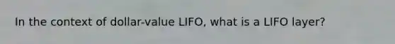 In the context of dollar-value LIFO, what is a LIFO layer?