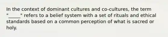 In the context of dominant cultures and co-cultures, the term "_____" refers to a belief system with a set of rituals and ethical standards based on a common perception of what is sacred or holy.