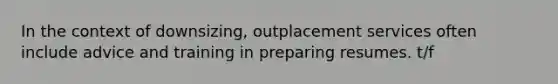 In the context of downsizing, outplacement services often include advice and training in preparing resumes. t/f