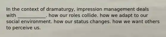 In the context of dramaturgy, impression management deals with ____________. how our roles collide. how we adapt to our social environment. how our status changes. how we want others to perceive us.