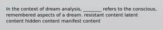 In the context of dream analysis, ________ refers to the conscious, remembered aspects of a dream. resistant content latent content hidden content manifest content