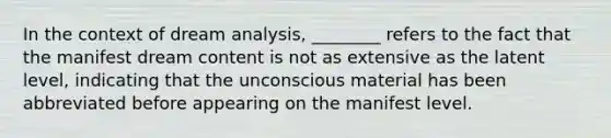 In the context of dream analysis, ________ refers to the fact that the manifest dream content is not as extensive as the latent level, indicating that the unconscious material has been abbreviated before appearing on the manifest level.