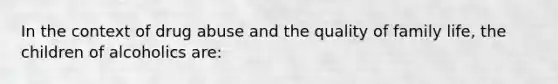 In the context of drug abuse and the quality of family life, the children of alcoholics are:
