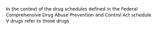 In the context of the drug schedules defined in the Federal Comprehensive Drug Abuse Prevention and Control Act schedule V drugs refer to those drugs