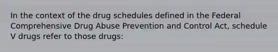 In the context of the drug schedules defined in the Federal Comprehensive Drug Abuse Prevention and Control Act, schedule V drugs refer to those drugs: