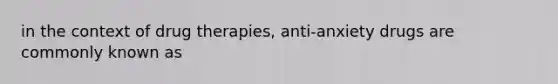 in the context of drug therapies, anti-anxiety drugs are commonly known as