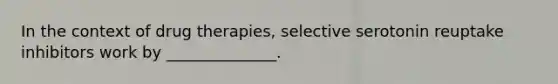 In the context of drug therapies, selective serotonin reuptake inhibitors work by ______________.