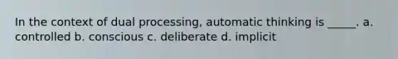 In the context of dual processing, automatic thinking is _____. a. controlled b. conscious c. deliberate d. implicit