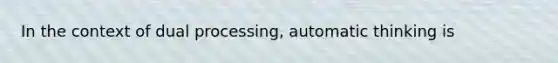 In the context of dual processing, automatic thinking is