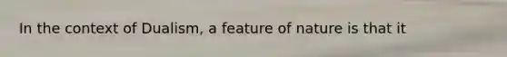 In the context of Dualism, a feature of nature is that it