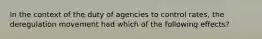 In the context of the duty of agencies to control rates, the deregulation movement had which of the following effects?