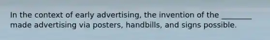 In the context of early advertising, the invention of the ________ made advertising via posters, handbills, and signs possible.