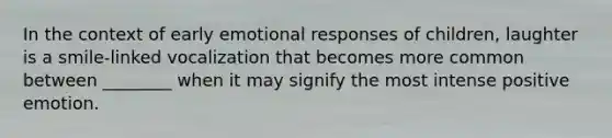 In the context of early emotional responses of children, laughter is a smile-linked vocalization that becomes more common between ________ when it may signify the most intense positive emotion.