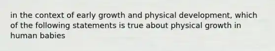 in the context of early growth and physical development, which of the following statements is true about physical growth in human babies