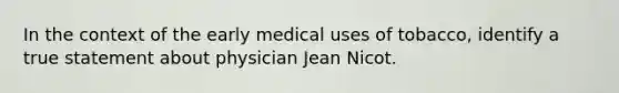 In the context of the early medical uses of tobacco, identify a true statement about physician Jean Nicot.