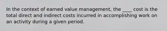 In the context of earned value management, the ____ cost is the total direct and indirect costs incurred in accomplishing work on an activity during a given period.